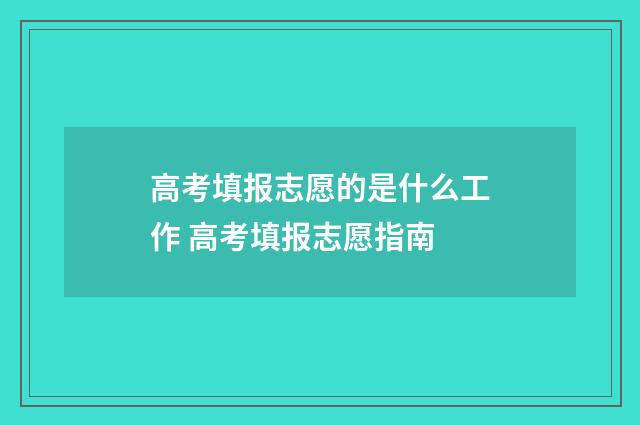 高考填报志愿的是什么工作 高考填报志愿指南
