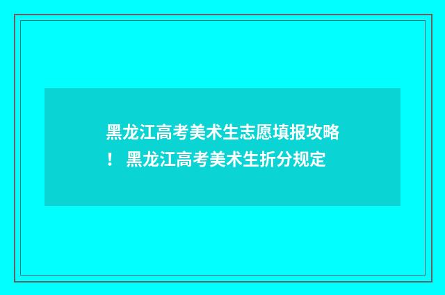 黑龙江高考美术生志愿填报攻略！ 黑龙江高考美术生折分规定