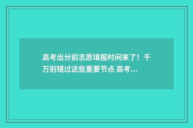 高考出分前志愿填报时间来了！千万别错过这些重要节点 高考考前志愿