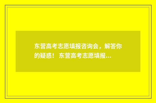 东营高考志愿填报咨询会，解答你的疑惑！ 东营高考志愿填报专家简介表