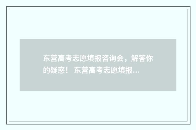 东营高考志愿填报咨询会，解答你的疑惑！ 东营高考志愿填报专家简介表
