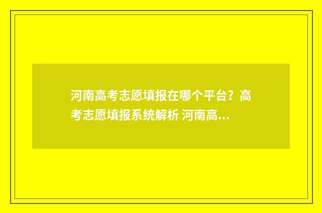 河南高考志愿填报在哪个平台？高考志愿填报系统解析 河南高考志愿填报时间和截止时间