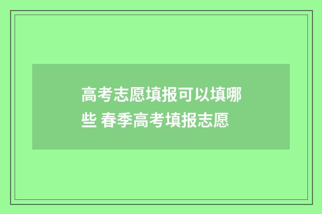 高考志愿填报可以填哪些 春季高考填报志愿