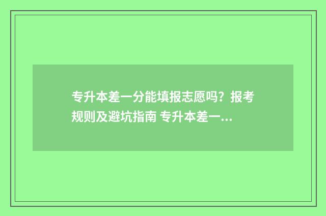 专升本差一分能填报志愿吗？报考规则及避坑指南 专升本差一分能补录吗