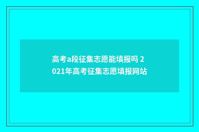 高考a段征集志愿能填报吗 2021年高考征集志愿填报网站