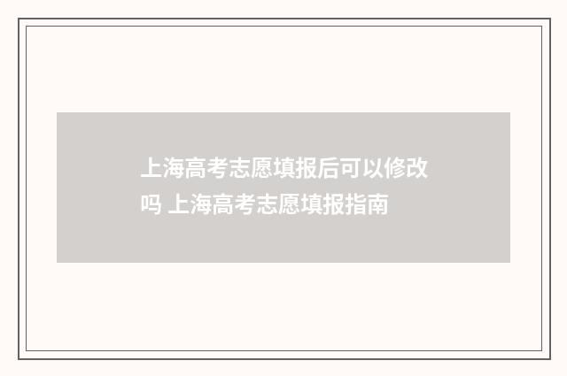 上海高考志愿填报后可以修改吗 上海高考志愿填报指南