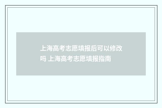 上海高考志愿填报后可以修改吗 上海高考志愿填报指南
