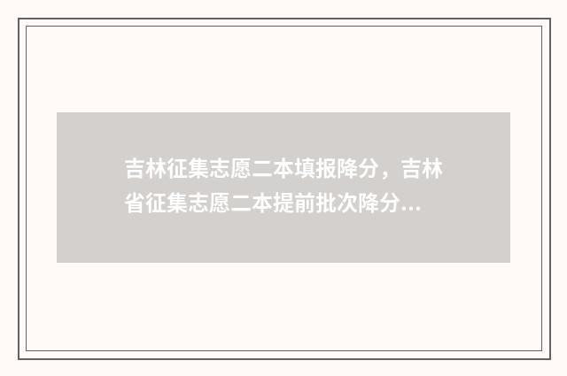 吉林征集志愿二本填报降分，吉林省征集志愿二本提前批次降分填报须知 吉林省征集志愿表