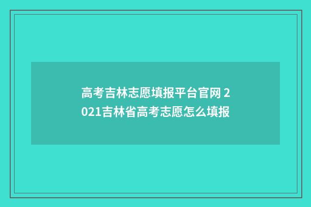 高考吉林志愿填报平台官网 2021吉林省高考志愿怎么填报