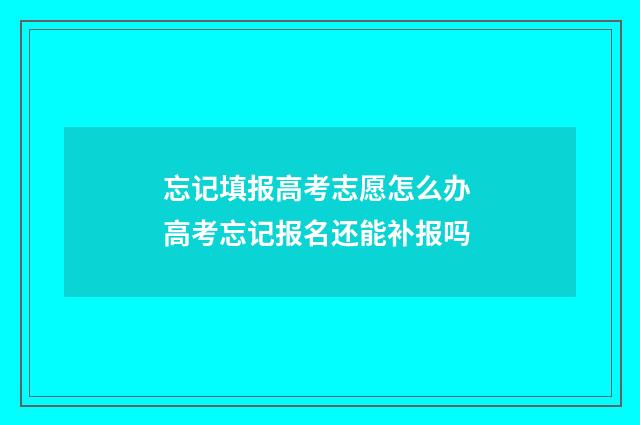 忘记填报高考志愿怎么办 高考忘记报名还能补报吗