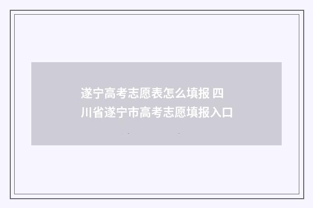 遂宁高考志愿表怎么填报 四川省遂宁市高考志愿填报入口