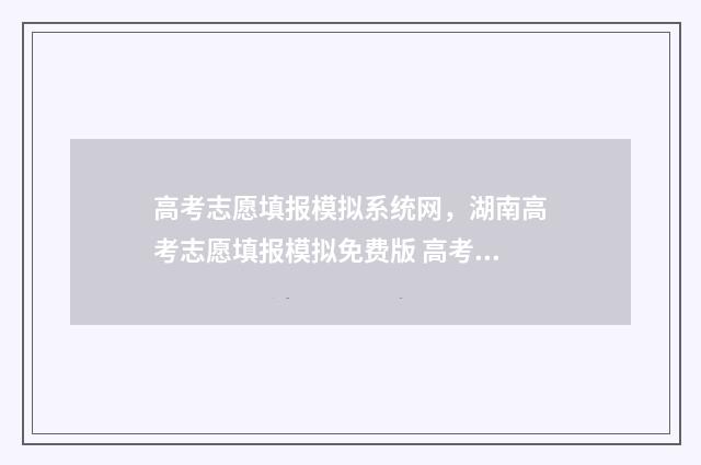 高考志愿填报模拟系统网，湖南高考志愿填报模拟免费版 高考志愿填报模拟