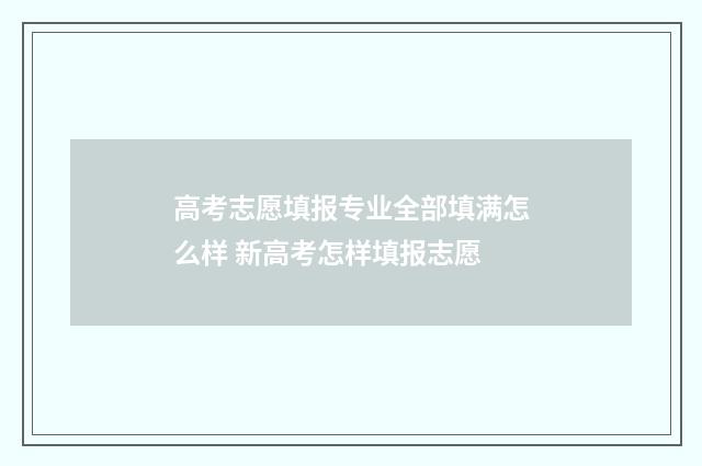 高考志愿填报专业全部填满怎么样 新高考怎样填报志愿