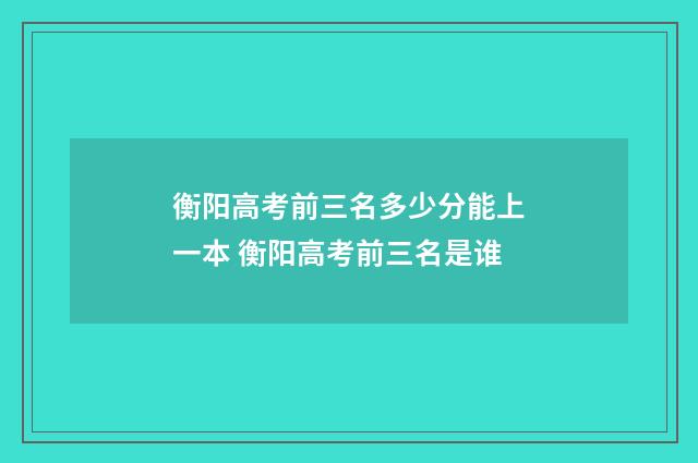 衡阳高考前三名多少分能上一本 衡阳高考前三名是谁