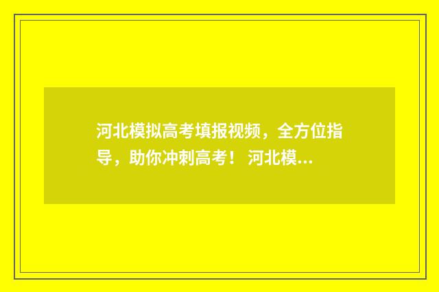 河北模拟高考填报视频，全方位指导，助你冲刺高考！ 河北模拟高考填报志愿的方法与步骤