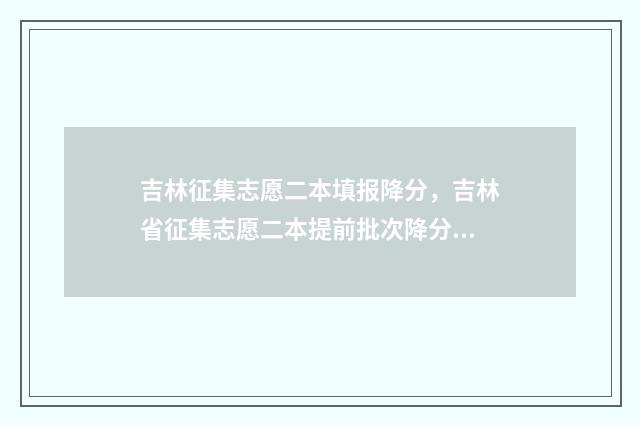 吉林征集志愿二本填报降分，吉林省征集志愿二本提前批次降分填报须知 吉林省征集志愿表