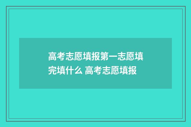 高考志愿填报第一志愿填完填什么 高考志愿填报