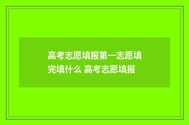 高考志愿填报第一志愿填完填什么 高考志愿填报