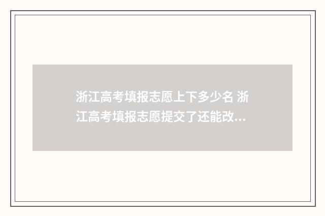 浙江高考填报志愿上下多少名 浙江高考填报志愿提交了还能改吗