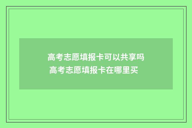高考志愿填报卡可以共享吗 高考志愿填报卡在哪里买
