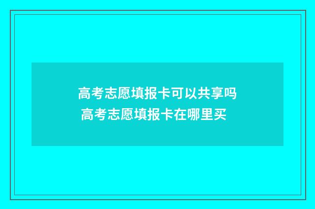 高考志愿填报卡可以共享吗 高考志愿填报卡在哪里买