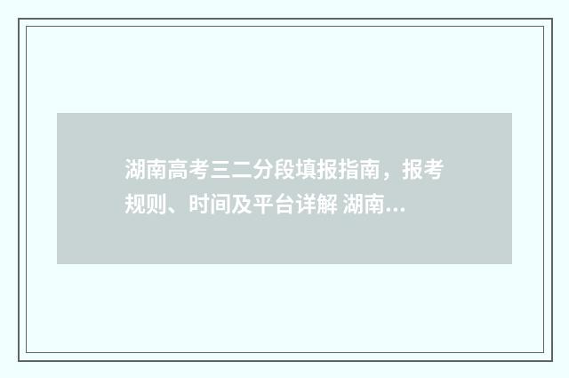 湖南高考三二分段填报指南，报考规则、时间及平台详解 湖南高考623分什么水平