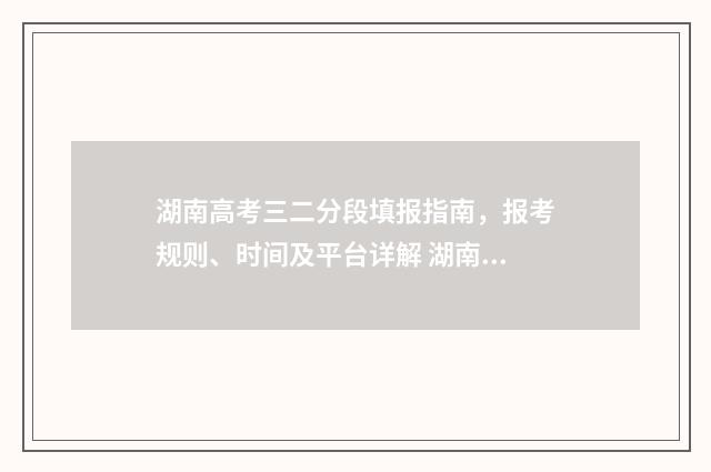 湖南高考三二分段填报指南，报考规则、时间及平台详解 湖南高考623分什么水平