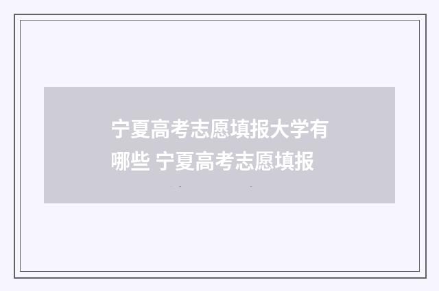 宁夏高考志愿填报大学有哪些 宁夏高考志愿填报