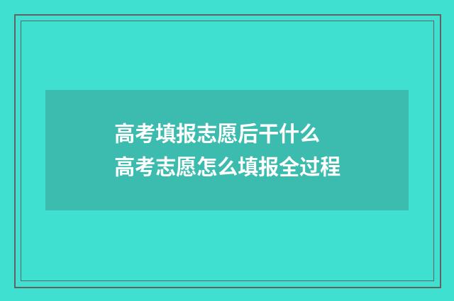 高考填报志愿后干什么 高考志愿怎么填报全过程