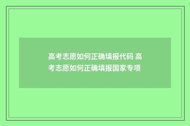 高考志愿如何正确填报代码 高考志愿如何正确填报国家专项