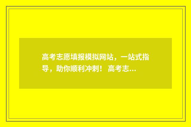 高考志愿填报模拟网站，一站式指导，助你顺利冲刺！ 高考志愿填报模拟系统