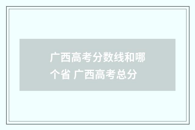 广西高考分数线和哪个省 广西高考总分