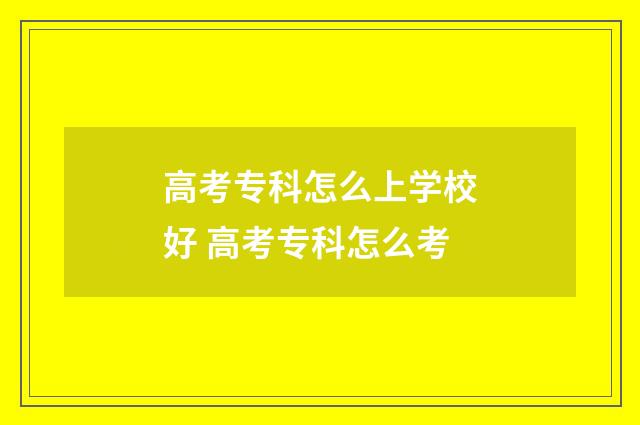 高考专科怎么上学校好 高考专科怎么考