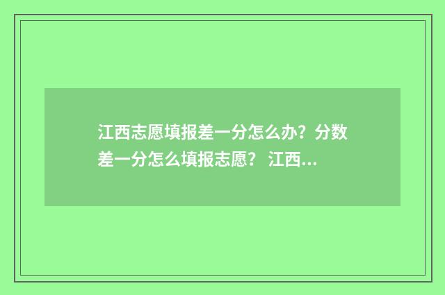 江西志愿填报差一分怎么办？分数差一分怎么填报志愿？ 江西2021志愿填报成功的页面