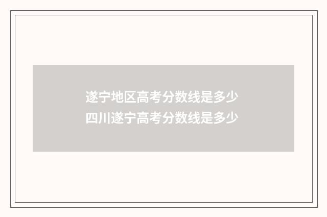 遂宁地区高考分数线是多少 四川遂宁高考分数线是多少