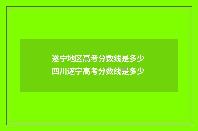 遂宁地区高考分数线是多少 四川遂宁高考分数线是多少