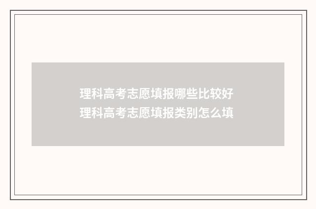 理科高考志愿填报哪些比较好 理科高考志愿填报类别怎么填