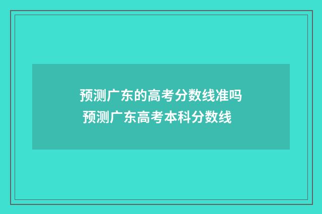 预测广东的高考分数线准吗 预测广东高考本科分数线