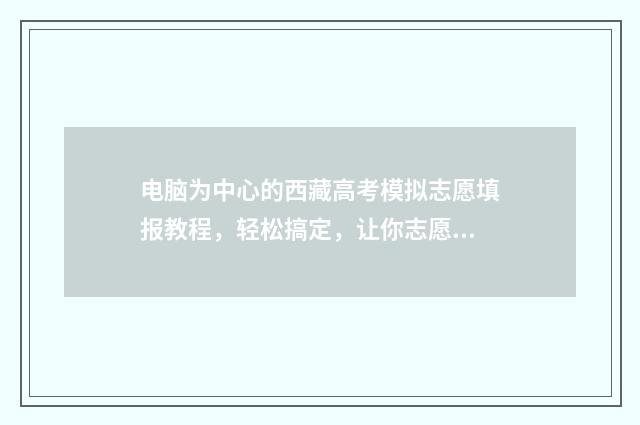 电脑为中心的西藏高考模拟志愿填报教程，轻松搞定，让你志愿填报无忧！ 电脑中心在哪