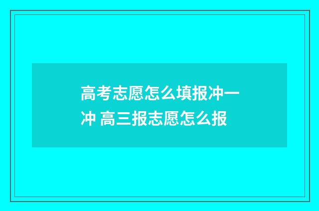 高考志愿怎么填报冲一冲 高三报志愿怎么报