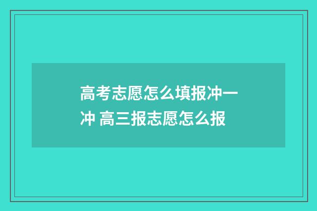 高考志愿怎么填报冲一冲 高三报志愿怎么报