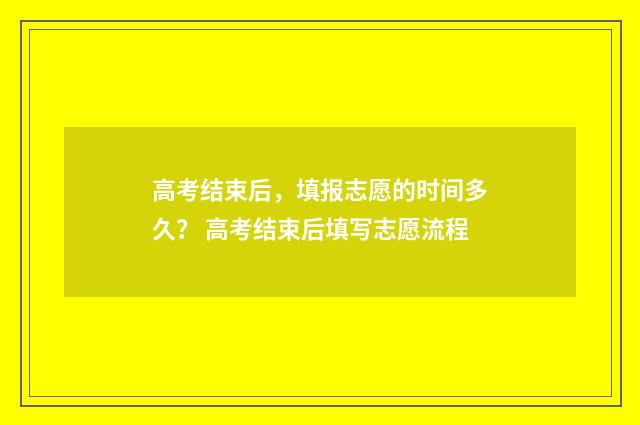 高考结束后，填报志愿的时间多久？ 高考结束后填写志愿流程
