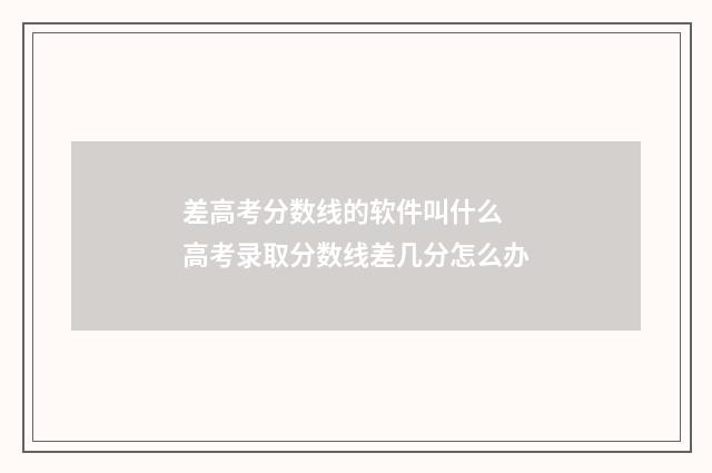 差高考分数线的软件叫什么 高考录取分数线差几分怎么办