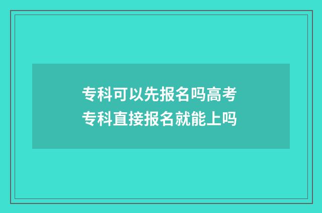 专科可以先报名吗高考 专科直接报名就能上吗