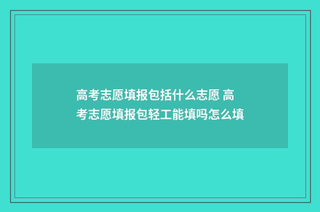 高考志愿填报包括什么志愿 高考志愿填报包轻工能填吗怎么填