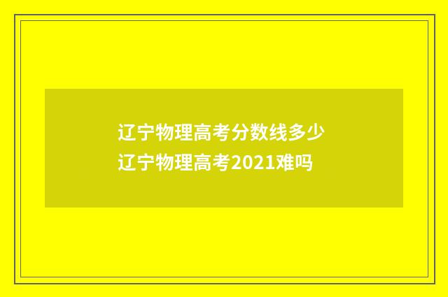 辽宁物理高考分数线多少 辽宁物理高考2021难吗