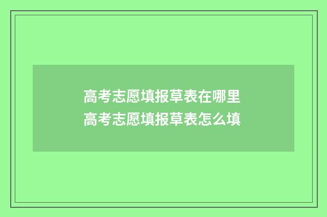 高考志愿填报草表在哪里 高考志愿填报草表怎么填