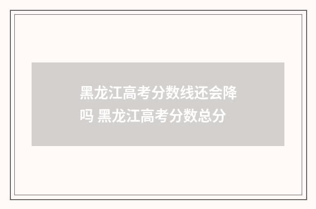 黑龙江高考分数线还会降吗 黑龙江高考分数总分