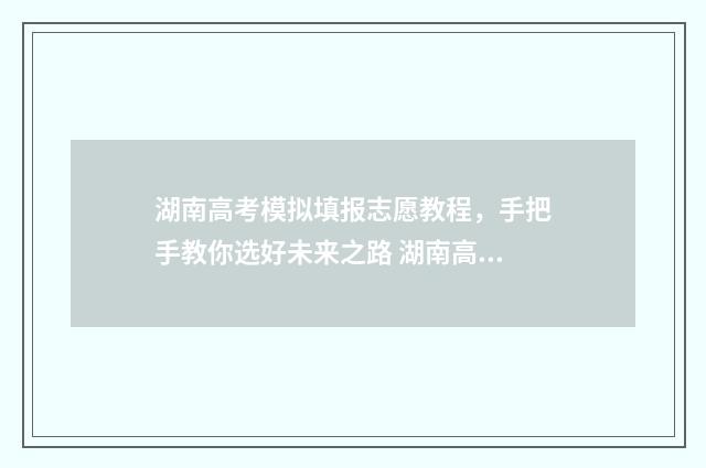 湖南高考模拟填报志愿教程，手把手教你选好未来之路 湖南高考模拟填报志愿系统