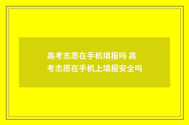 高考志愿在手机填报吗 高考志愿在手机上填报安全吗